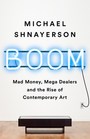 Boom Mad Money Mega Dealers and the Rise of Contemporary Art