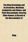 The King Genealogy and Its Branches Moultons Sedgwicks and Shaws and Their Descendants Bearing Other Names A Record of the Descendants of