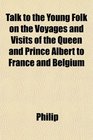 Talk to the Young Folk on the Voyages and Visits of the Queen and Prince Albert to France and Belgium