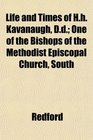 Life and Times of Hh Kavanaugh Dd One of the Bishops of the Methodist Episcopal Church South