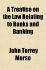 A Treatise on the Law Relating to Banks and Banking With an Appendix Containing the National Banking Act of June 3 1864 and Amendments Thereto