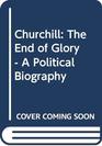 Churchill The End of Glory  A Political Biography