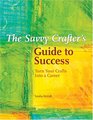 The Savvy Crafter's Guide to Success Turn Your Crafts into a Career