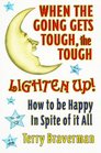 When the Going Gets Tough the Tough Lighten Up How to Be Happy in Spite of It All
