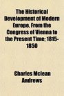 The Historical Development of Modern Europe From the Congress of Vienna to the Present Time 18151850