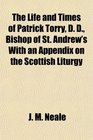 The Life and Times of Patrick Torry D D Bishop of St Andrew's With an Appendix on the Scottish Liturgy