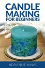 Candle Making for Beginners: Step by step guide to making your own candles at home: Simple and Easy!