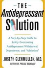 The Antidepressant Solution : A Step-by-Step Guide to Safely Overcoming Antidepressant Withdrawal, Dependence, and "Addiction"