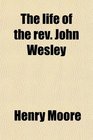 The life of the rev John Wesley