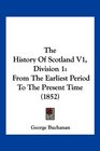 The History Of Scotland V1 Division 1 From The Earliest Period To The Present Time
