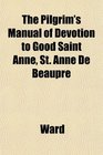 The Pilgrim's Manual of Devotion to Good Saint Anne St Anne De Beaupr