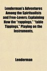 Lenderman's Adventures Among the Spiritualists and FreeLovers Explaining How the rappings table Tippings Playing on the Instruments