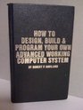 How to design build  program your own advanced working computer system