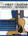 The First 100 Guitar Exercises for Beginners Beginner Exercises for Guitar that Improve Technique and Accelerate Development