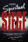 Under Spiritual Siege How Ghosts and Demons Affect Us and How to Combat Them