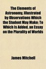 The Elements of Astronomy Illustrated by Observations Which the Student May Make To Which Is Added an Essay on the Plurality of Worlds