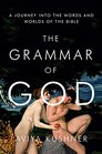 The Grammar of God A Journey into the Words and Worlds of the Bible