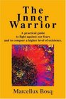 The Inner Warrior A practical guide to fight against our fears and to conquer a higher level of existence