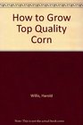 How to Grow Top Quality Corn
