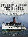 Ferries Across the Humber The Story of the Humber Ferries and the Last Coal Burning Paddle Steamers in Regular Service in Britain