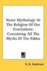 Norse Mythology Or The Religion Of Our Forefathers Containing All The Myths Of The Eddas