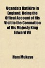 Uganda's Katikiro in England Being the Offical Account of His Visit to the Coronation of His Majesty King Edward Vii