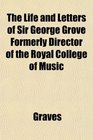 The Life and Letters of Sir George Grove Formerly Director of the Royal College of Music