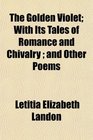 The Golden Violet With Its Tales of Romance and Chivalry  and Other Poems