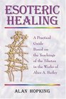 Esoteric Healing A Practical Guide Based on the Teachings of the Tibetan in the Works of Alice A Bailey