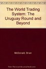 The World Trading System  The Uruguay Round and Beyond