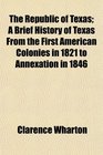The Republic of Texas A Brief History of Texas From the First American Colonies in 1821 to Annexation in 1846