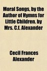Moral Songs by the Author of Hymns for Little Children by Mrs Cf Alexander