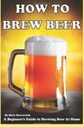 How To Brew Beer: A Beginner's Guide to Brewing Beer At Home
