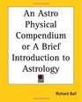 An Astro Physical Compendium or A Brief Introduction to Astrology