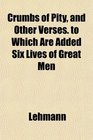 Crumbs of Pity and Other Verses to Which Are Added Six Lives of Great Men