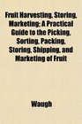Fruit Harvesting Storing Marketing A Practical Guide to the Picking Sorting Packing Storing Shipping and Marketing of Fruit