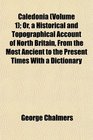 Caledonia  Or a Historical and Topographical Account of North Britain From the Most Ancient to the Present Times With a Dictionary