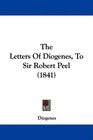 The Letters Of Diogenes To Sir Robert Peel