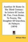 Aurelian Or Rome In The Third Century In Letters Of Lucius M Piso From Rome To Fausta The Daughter Of Gracchus At Palmyra