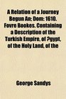 A Relation of a Journey Begun An Dom 1610 Fovre Bookes Containing a Description of the Turkish Empire of gypt of the Holy Land of the
