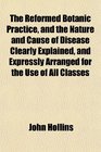 The Reformed Botanic Practice and the Nature and Cause of Disease Clearly Explained and Expressly Arranged for the Use of All Classes