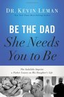 Be the Dad She Needs You to Be: The Indelible Imprint a Father Leaves on His Daughter\'s Life