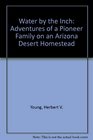 Water by the Inch Adventures of a Pioneer Family on an Arizona Desert Homestead