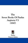 The Seven Books Of Paulus Aegineta V3