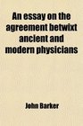 An essay on the agreement betwixt ancient and modern physicians