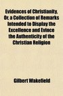 Evidences of Christianity Or a Collection of Remarks Intended to Display the Excellence and Evince the Authenticity of the Christian Religion