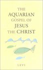 The Aquarian Gospel of Jesus the Christ The Philosophic and Practical Basis of the Religion of the Aquarian Age of the World