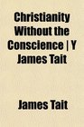 Christianity Without the Conscience  Y James Tait