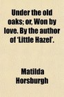 Under the old oaks or Won by love By the author of 'Little Hazel'
