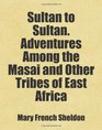 Sultan to Sultan Adventures Among the Masai and Other Tribes of East Africa Includes free bonus books